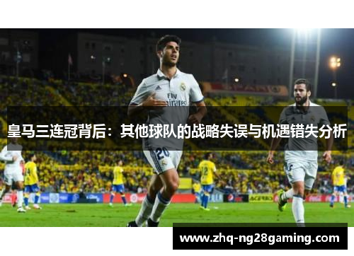 皇马三连冠背后：其他球队的战略失误与机遇错失分析