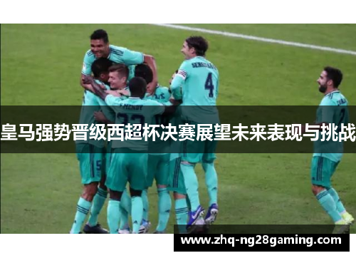 皇马强势晋级西超杯决赛展望未来表现与挑战