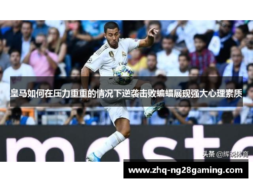 皇马如何在压力重重的情况下逆袭击败蝙蝠展现强大心理素质