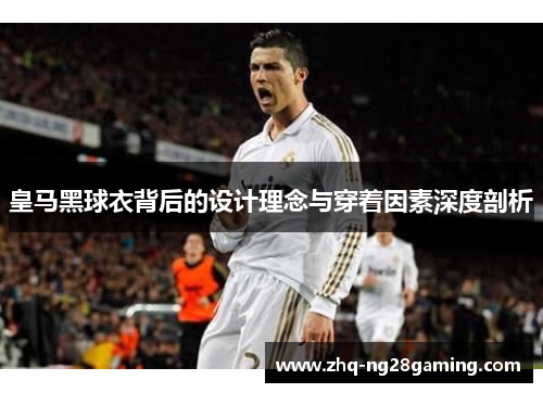 皇马黑球衣背后的设计理念与穿着因素深度剖析