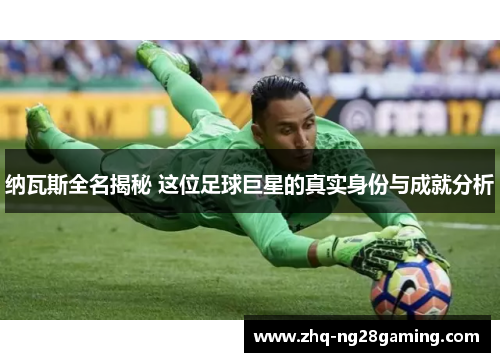 纳瓦斯全名揭秘 这位足球巨星的真实身份与成就分析