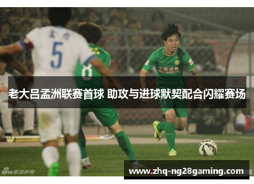 老大吕孟洲联赛首球 助攻与进球默契配合闪耀赛场