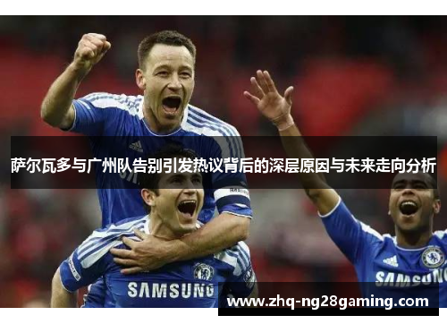 萨尔瓦多与广州队告别引发热议背后的深层原因与未来走向分析