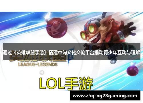 通过《英雄联盟手游》搭建中匈文化交流平台推动青少年互动与理解