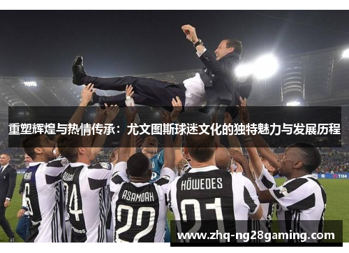 重塑辉煌与热情传承：尤文图斯球迷文化的独特魅力与发展历程