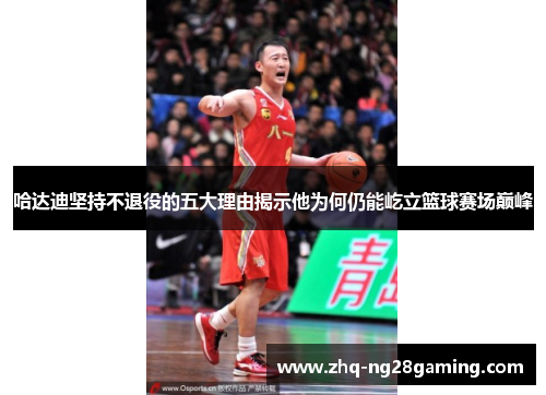 哈达迪坚持不退役的五大理由揭示他为何仍能屹立篮球赛场巅峰 哈达迪坚持不退役的五大理由揭示他为何仍能屹立篮球赛场巅峰