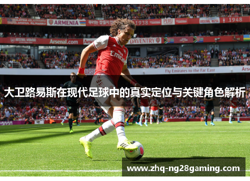 大卫路易斯在现代足球中的真实定位与关键角色解析