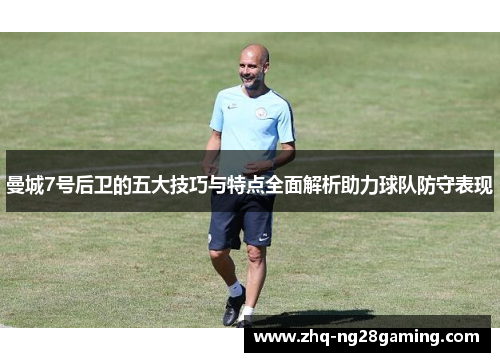 曼城7号后卫的五大技巧与特点全面解析助力球队防守表现