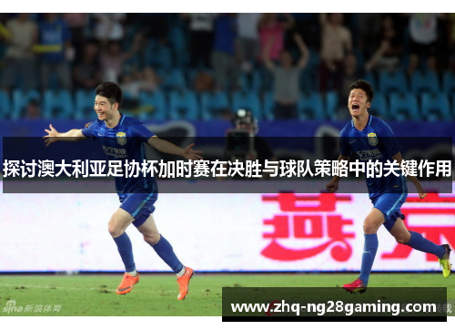 探讨澳大利亚足协杯加时赛在决胜与球队策略中的关键作用