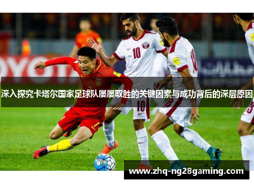 深入探究卡塔尔国家足球队屡屡取胜的关键因素与成功背后的深层原因 深入探究卡塔尔国家足球队屡屡取胜的关键因素与成功背后的深层原因