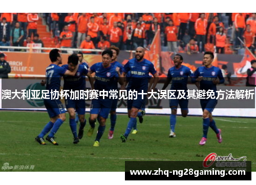 澳大利亚足协杯加时赛中常见的十大误区及其避免方法解析 澳大利亚足协杯加时赛中常见的十大误区及其避免方法解析