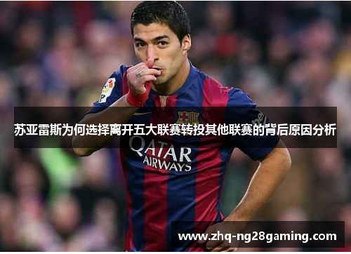 苏亚雷斯为何选择离开五大联赛转投其他联赛的背后原因分析 苏亚雷斯为何选择离开五大联赛转投其他联赛的背后原因分析