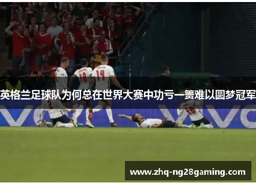 英格兰足球队为何总在世界大赛中功亏一篑难以圆梦冠军 英格兰足球队为何总在世界大赛中功亏一篑难以圆梦冠军