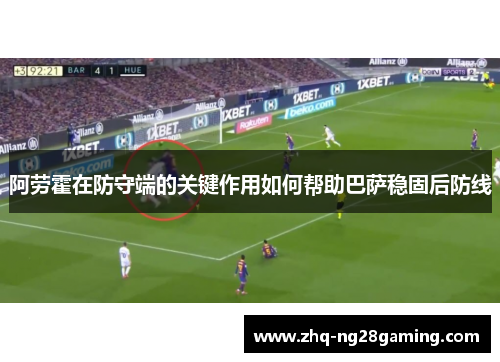 阿劳霍在防守端的关键作用如何帮助巴萨稳固后防线 阿劳霍在防守端的关键作用如何帮助巴萨稳固后防线
