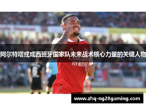 阿尔特塔或成西班牙国家队未来战术核心力量的关键人物 阿尔特塔或成西班牙国家队未来战术核心力量的关键人物