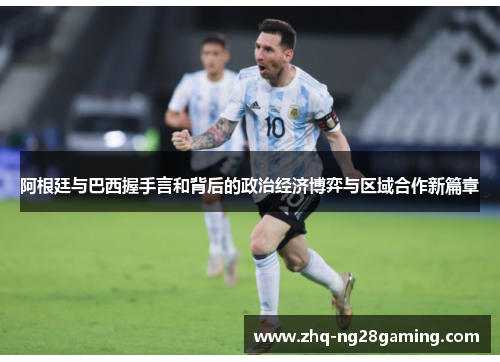阿根廷与巴西握手言和背后的政治经济博弈与区域合作新篇章 阿根廷与巴西握手言和背后的政治经济博弈与区域合作新篇章