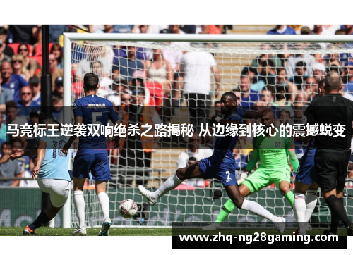 马竞标王逆袭双响绝杀之路揭秘 从边缘到核心的震撼蜕变