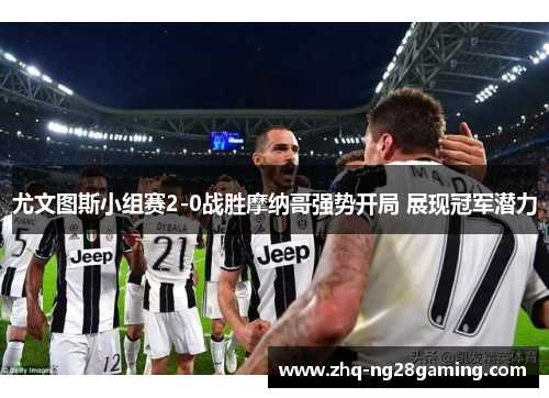 尤文图斯小组赛2-0战胜摩纳哥强势开局 展现冠军潜力 尤文图斯小组赛2-0战胜摩纳哥强势开局 展现冠军潜力