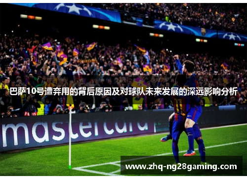 巴萨10号遭弃用的背后原因及对球队未来发展的深远影响分析 巴萨10号遭弃用的背后原因及对球队未来发展的深远影响分析