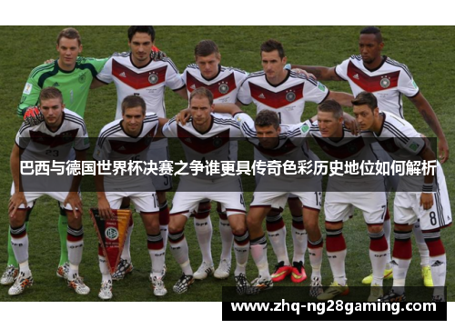 巴西与德国世界杯决赛之争谁更具传奇色彩历史地位如何解析 巴西与德国世界杯决赛之争谁更具传奇色彩历史地位如何解析