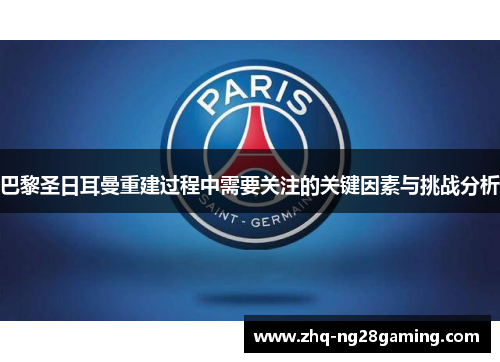 巴黎圣日耳曼重建过程中需要关注的关键因素与挑战分析 巴黎圣日耳曼重建过程中需要关注的关键因素与挑战分析