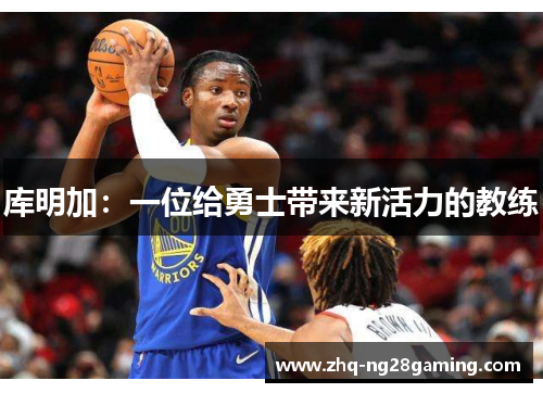 库明加:一位给勇士带来新活力的教练 库明加:一位给勇士带来新活力的教练