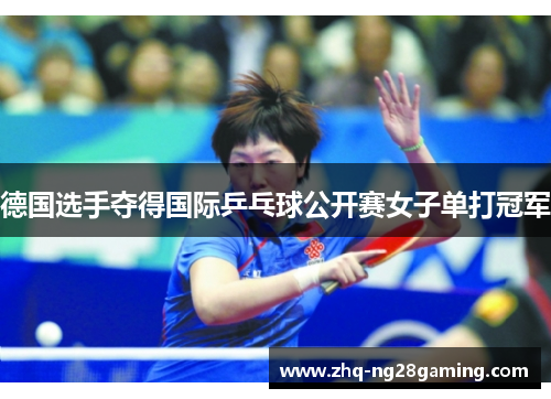 德国选手夺得国际乒乓球公开赛女子单打冠军 德国选手夺得国际乒乓球公开赛女子单打冠军