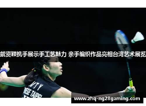 戴资颖携手展示手工艺魅力 亲手编织作品亮相台湾艺术展览 戴资颖携手展示手工艺魅力 亲手编织作品亮相台湾艺术展览