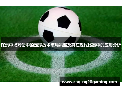探索中场对话中的足球战术破局策略及其在现代比赛中的应用分析