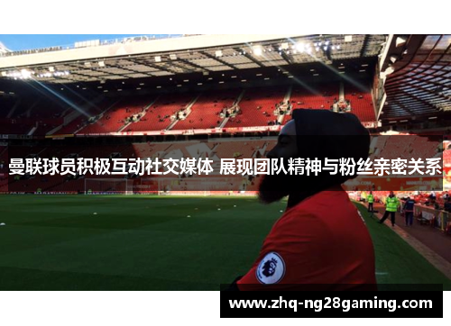 曼联球员积极互动社交媒体 展现团队精神与粉丝亲密关系 曼联球员积极互动社交媒体 展现团队精神与粉丝亲密关系