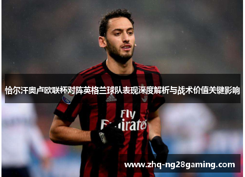 恰尔汗奥卢欧联杯对阵英格兰球队表现深度解析与战术价值关键影响 恰尔汗奥卢欧联杯对阵英格兰球队表现深度解析与战术价值关键影响