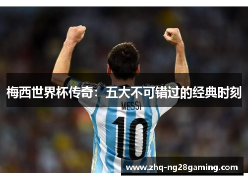 梅西世界杯传奇:五大不可错过的经典时刻 梅西世界杯传奇:五大不可错过的经典时刻