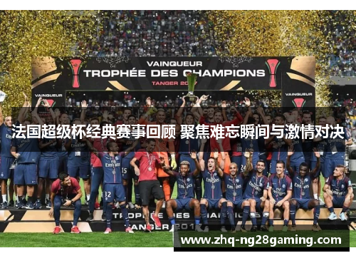法国超级杯经典赛事回顾 聚焦难忘瞬间与激情对决