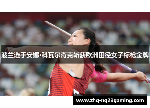 波兰选手安娜·科瓦尔奇克斩获欧洲田径女子标枪金牌 波兰选手安娜·科瓦尔奇克斩获欧洲田径女子标枪金牌