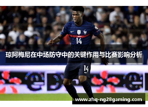 琼阿梅尼在中场防守中的关键作用与比赛影响分析 琼阿梅尼在中场防守中的关键作用与比赛影响分析