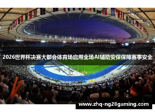 2026世界杯决赛大都会体育场启用全场AI辅助安保保障赛事安全 2026世界杯决赛大都会体育场启用全场AI辅助安保保障赛事安全