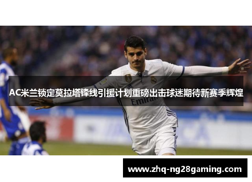 AC米兰锁定莫拉塔锋线引援计划重磅出击球迷期待新赛季辉煌 AC米兰锁定莫拉塔锋线引援计划重磅出击球迷期待新赛季辉煌