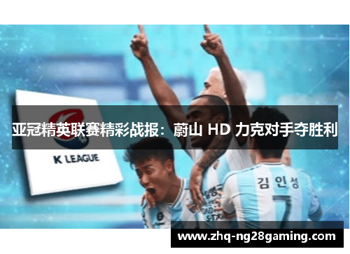 亚冠精英联赛精彩战报:蔚山 HD 力克对手夺胜利 亚冠精英联赛精彩战报:蔚山 HD 力克对手夺胜利