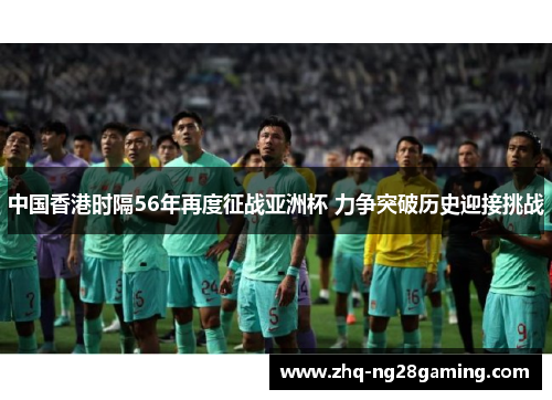 中国香港时隔56年再度征战亚洲杯 力争突破历史迎接挑战 中国香港时隔56年再度征战亚洲杯 力争突破历史迎接挑战
