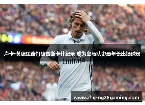 卢卡·莫德里奇打破普斯卡什纪录 成为皇马队史最年长出场球员 卢卡·莫德里奇打破普斯卡什纪录 成为皇马队史最年长出场球员