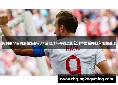 奥利维耶吉鲁加盟洛杉矶FC后助球队夺得美国公开杯冠军并打入制胜进球 奥利维耶吉鲁加盟洛杉矶FC后助球队夺得美国公开杯冠军并打入制胜进球