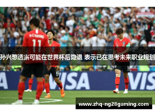 孙兴慜透露可能在世界杯后隐退 表示已在思考未来职业规划