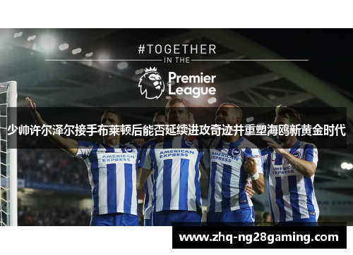 少帅许尔泽尔接手布莱顿后能否延续进攻奇迹并重塑海鸥新黄金时代 少帅许尔泽尔接手布莱顿后能否延续进攻奇迹并重塑海鸥新黄金时代