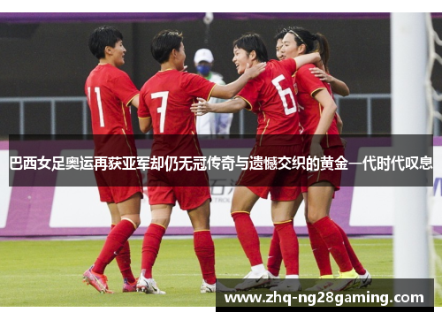 巴西女足奥运再获亚军却仍无冠传奇与遗憾交织的黄金一代时代叹息