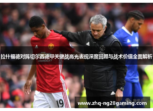 拉什福德对阵切尔西德甲关键战高光表现深度回顾与战术价值全面解析