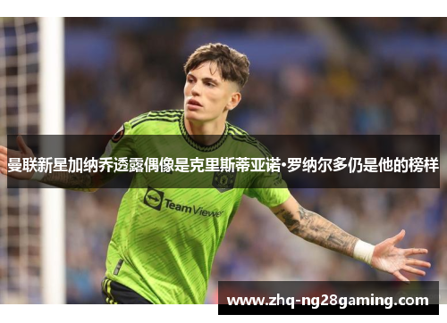 曼联新星加纳乔透露偶像是克里斯蒂亚诺·罗纳尔多仍是他的榜样