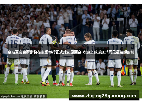 皇马宣布克罗斯将在主场举行正式球迷见面会 欢迎全球球迷共同见证荣耀时刻