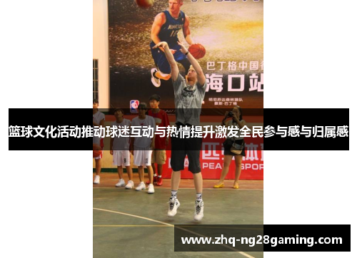 篮球文化活动推动球迷互动与热情提升激发全民参与感与归属感