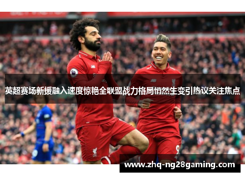 英超赛场新援融入速度惊艳全联盟战力格局悄然生变引热议关注焦点