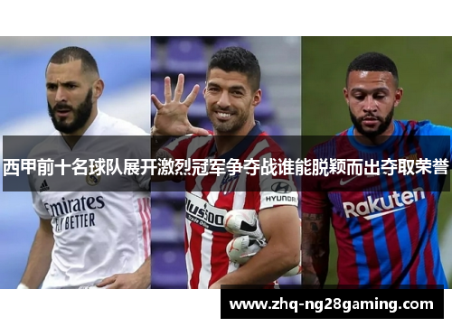 西甲前十名球队展开激烈冠军争夺战谁能脱颖而出夺取荣誉